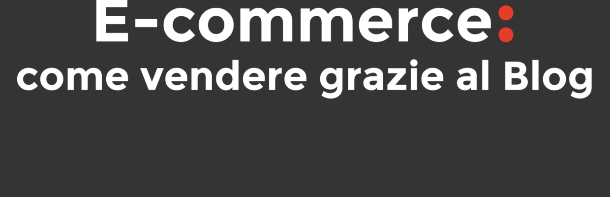 E-commerce: come vendere grazie al Blog